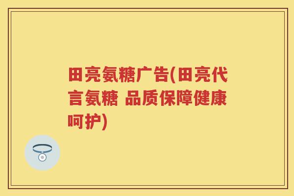 田亮氨糖广告(田亮代言氨糖 品质保障健康呵护) 田亮氨糖广告(田亮代言氨糖 品质保障健康呵护)