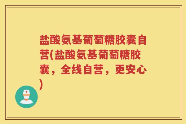 盐酸氨基葡萄糖胶囊自营(盐酸氨基葡萄糖胶囊,全线自营,更安心) 盐酸氨基葡萄糖胶囊自营(盐酸氨基葡萄糖胶囊,全线自营,更安心)