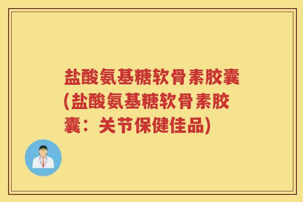 盐酸氨基糖软骨素胶囊(盐酸氨基糖软骨素胶囊:关节保健佳品) 盐酸氨基糖软骨素胶囊(盐酸氨基糖软骨素胶囊:关节保健佳品)
