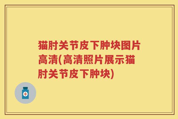 猫肘关节皮下肿块图片高清(高清照片展示猫肘关节皮下肿块)