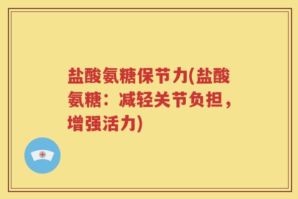 盐酸氨糖保节力(盐酸氨糖:减轻关节负担,增强活力) 盐酸氨糖保节力(盐酸氨糖:减轻关节负担,增强活力)