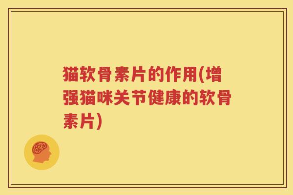 猫软骨素片的作用(增强猫咪关节健康的软骨素片)