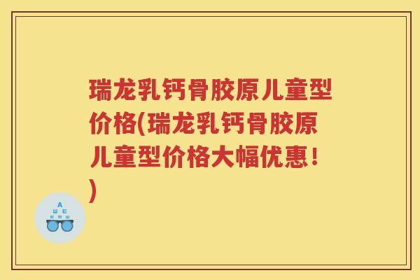 瑞龙乳钙骨胶原儿童型价格(瑞龙乳钙骨胶原儿童型价格大幅优惠！)