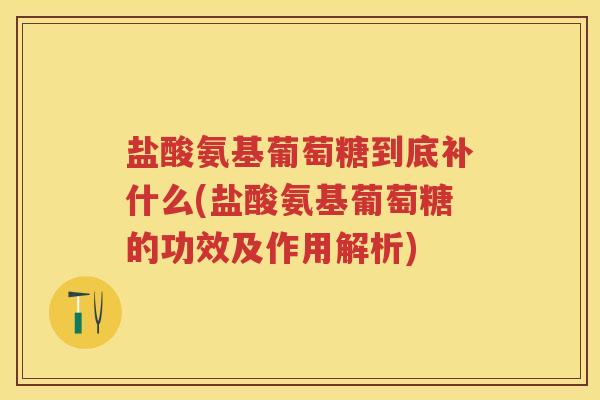 盐酸氨基葡萄糖到底补什么(盐酸氨基葡萄糖的功效及作用解析) 盐酸氨基葡萄糖到底补什么(盐酸氨基葡萄糖的功效及作用解析)