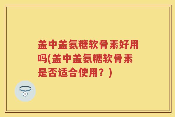 盖中盖氨糖软骨素好用吗(盖中盖氨糖软骨素是否适合使用?) 盖中盖氨糖软骨素好用吗(盖中盖氨糖软骨素是否适合使用?)