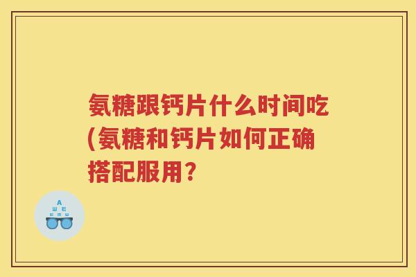 氨糖跟钙片什么时间吃(氨糖和钙片如何正确搭配服用? 氨糖跟钙片什么时间吃(氨糖和钙片如何正确搭配服用?