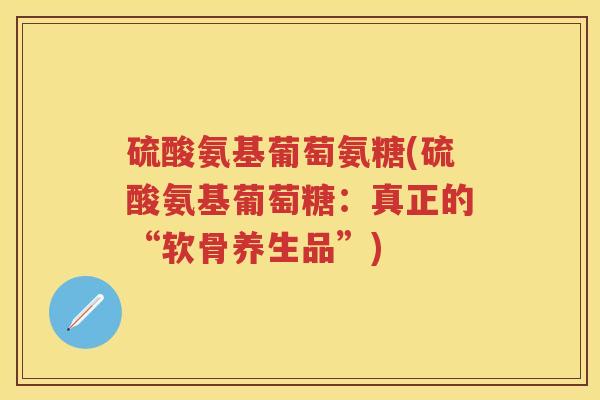 硫酸氨基葡萄氨糖(硫酸氨基葡萄糖:真正的“软骨养生品”) 硫酸氨基葡萄氨糖(硫酸氨基葡萄糖:真正的“软骨养生品”)