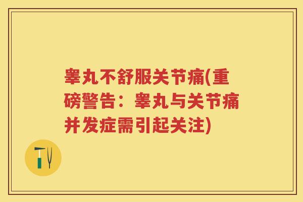 睾丸不舒服关节痛(重磅警告:睾丸与关节痛并发症需引起关注) 睾丸不舒服关节痛(重磅警告:睾丸与关节痛并发症需引起关注)