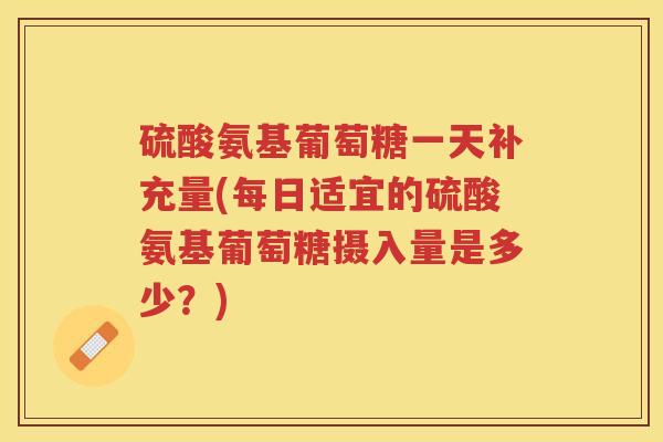 硫酸氨基葡萄糖一天补充量(每日适宜的硫酸氨基葡萄糖摄入量是多少？)