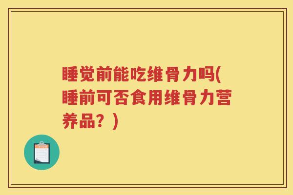 睡觉前能吃维骨力吗(睡前可否食用维骨力营养品?) 睡觉前能吃维骨力吗(睡前可否食用维骨力营养品?)