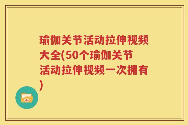 瑜伽关节活动拉伸视频大全(50个瑜伽关节活动拉伸视频一次拥有) 瑜伽关节活动拉伸视频大全(50个瑜伽关节活动拉伸视频一次拥有)