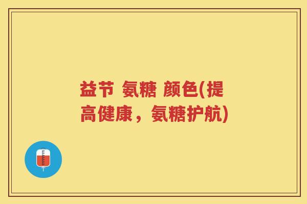 益节 氨糖 颜色(提高健康,氨糖护航) 益节 氨糖 颜色(提高健康,氨糖护航)