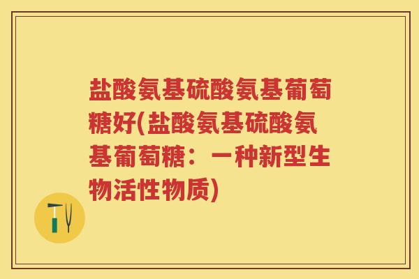 盐酸氨基硫酸氨基葡萄糖好(盐酸氨基硫酸氨基葡萄糖:一种新型生物活性物质) 盐酸氨基硫酸氨基葡萄糖好(盐酸氨基硫酸氨基葡萄糖:一种新型生物活性物质)