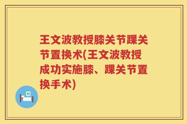 王文波教授膝关节踝关节置换术(王文波教授成功实施膝、踝关节置换手术)