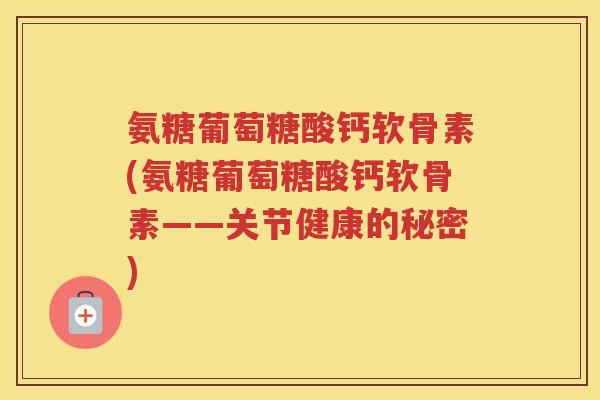 氨糖葡萄糖酸钙软骨素(氨糖葡萄糖酸钙软骨素——关节健康的秘密) 氨糖葡萄糖酸钙软骨素(氨糖葡萄糖酸钙软骨素——关节健康的秘密)