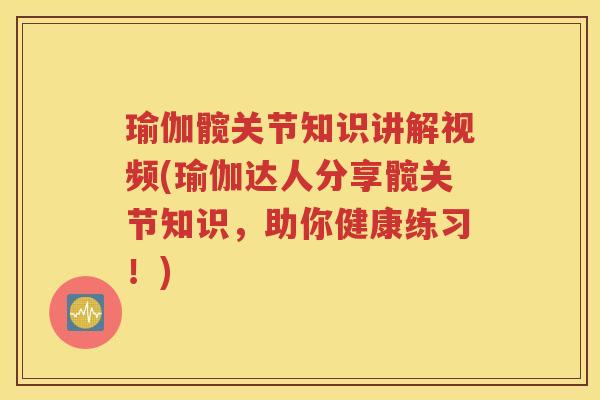 瑜伽髋关节知识讲解视频(瑜伽达人分享髋关节知识,助你健康练习!) 瑜伽髋关节知识讲解视频(瑜伽达人分享髋关节知识,助你健康练习!)