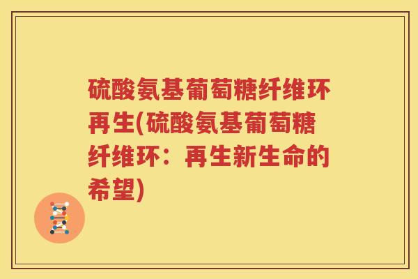 硫酸氨基葡萄糖纤维环再生(硫酸氨基葡萄糖纤维环:再生新生命的希望) 硫酸氨基葡萄糖纤维环再生(硫酸氨基葡萄糖纤维环:再生新生命的希望)
