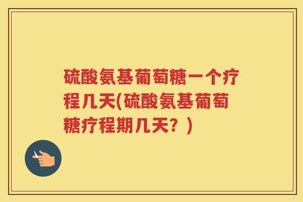 硫酸氨基葡萄糖一个疗程几天(硫酸氨基葡萄糖疗程期几天?) 硫酸氨基葡萄糖一个疗程几天(硫酸氨基葡萄糖疗程期几天?)