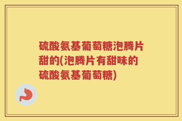 硫酸氨基葡萄糖泡腾片甜的(泡腾片有甜味的硫酸氨基葡萄糖) 硫酸氨基葡萄糖泡腾片甜的(泡腾片有甜味的硫酸氨基葡萄糖)