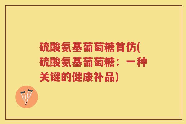 硫酸氨基葡萄糖首仿(硫酸氨基葡萄糖：一种关键的健康补品)