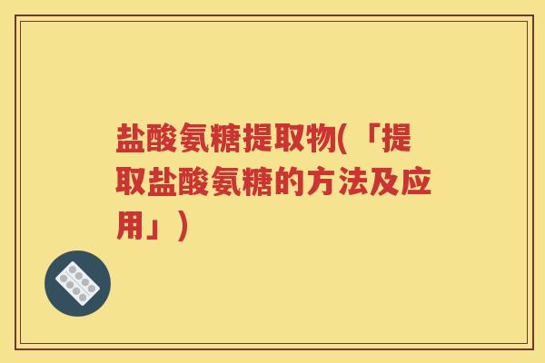 盐酸氨糖提取物(「提取盐酸氨糖的方法及应用」) 盐酸氨糖提取物(「提取盐酸氨糖的方法及应用」)