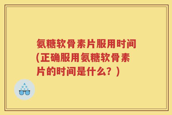 氨糖软骨素片服用时间(正确服用氨糖软骨素片的时间是什么？)