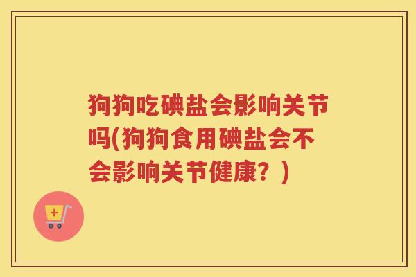 狗狗吃碘盐会影响关节吗(狗狗食用碘盐会不会影响关节健康?) 狗狗吃碘盐会影响关节吗(狗狗食用碘盐会不会影响关节健康?)