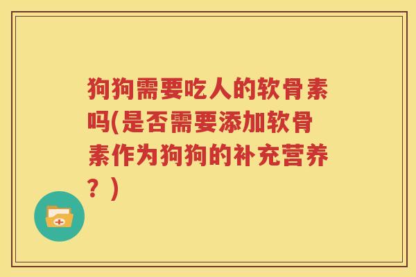 狗狗需要吃人的软骨素吗(是否需要添加软骨素作为狗狗的补充营养?) 狗狗需要吃人的软骨素吗(是否需要添加软骨素作为狗狗的补充营养?)
