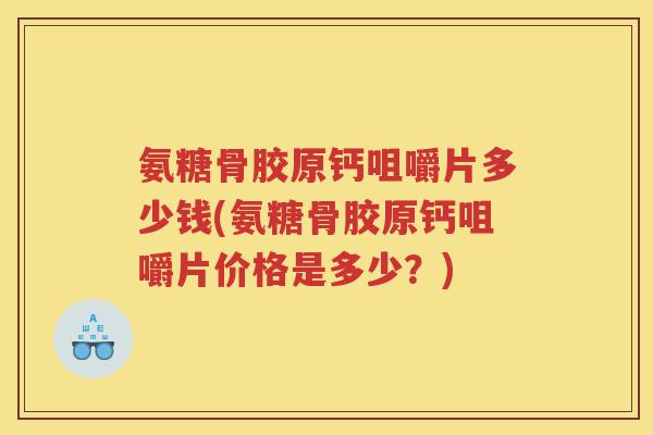 氨糖骨胶原钙咀嚼片多少钱(氨糖骨胶原钙咀嚼片价格是多少？)