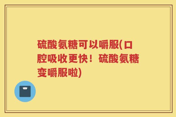 硫酸氨糖可以嚼服(口腔吸收更快!硫酸氨糖变嚼服啦) 硫酸氨糖可以嚼服(口腔吸收更快!硫酸氨糖变嚼服啦)