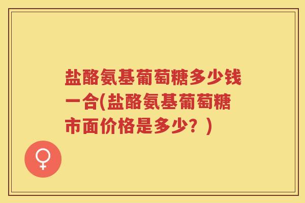 盐酪氨基葡萄糖多少钱一合(盐酪氨基葡萄糖市面价格是多少?) 盐酪氨基葡萄糖多少钱一合(盐酪氨基葡萄糖市面价格是多少?)