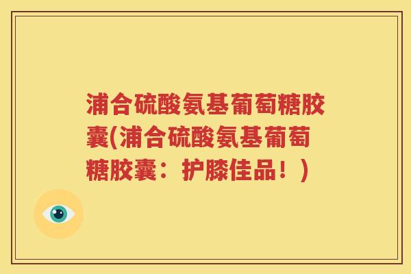 浦合硫酸氨基葡萄糖胶囊(浦合硫酸氨基葡萄糖胶囊：护膝佳品！)