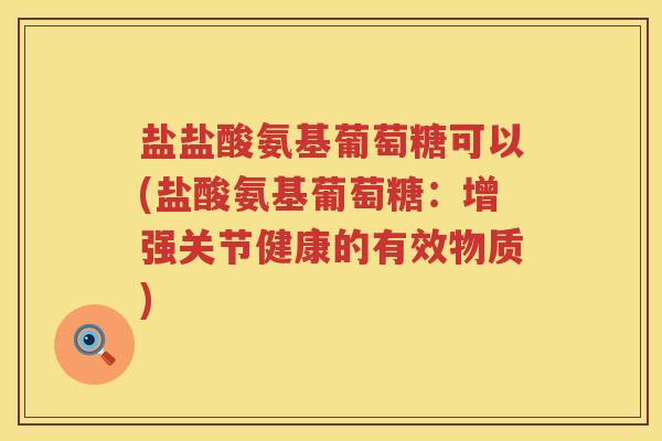 盐盐酸氨基葡萄糖可以(盐酸氨基葡萄糖:增强关节健康的有效物质) 盐盐酸氨基葡萄糖可以(盐酸氨基葡萄糖:增强关节健康的有效物质)