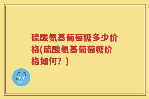 硫酸氨基葡萄糖多少价格(硫酸氨基葡萄糖价格如何?) 硫酸氨基葡萄糖多少价格(硫酸氨基葡萄糖价格如何?)