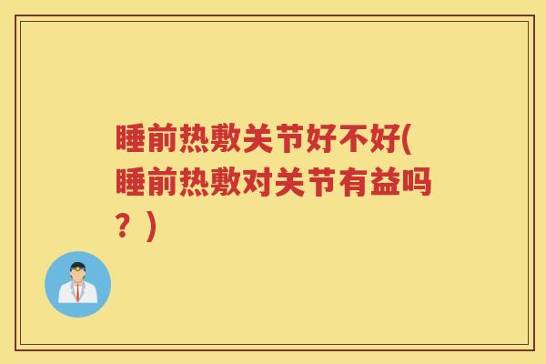 睡前热敷关节好不好(睡前热敷对关节有益吗?) 睡前热敷关节好不好(睡前热敷对关节有益吗?)