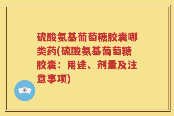 硫酸氨基葡萄糖胶囊哪类药(硫酸氨基葡萄糖胶囊：用途、剂量及注意事项)