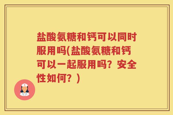 盐酸氨糖和钙可以同时服用吗(盐酸氨糖和钙可以一起服用吗？安全性如何？)