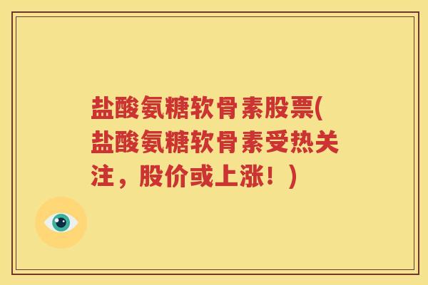 盐酸氨糖软骨素股票(盐酸氨糖软骨素受热关注，股价或上涨！)