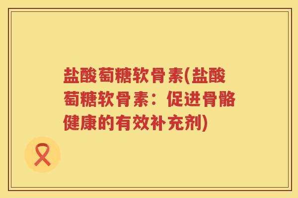 盐酸萄糖软骨素(盐酸萄糖软骨素:促进骨骼健康的有效补充剂) 盐酸萄糖软骨素(盐酸萄糖软骨素:促进骨骼健康的有效补充剂)