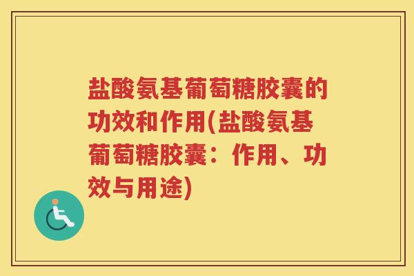 盐酸氨基葡萄糖胶囊的功效和作用(盐酸氨基葡萄糖胶囊:作用、功效与用途) 盐酸氨基葡萄糖胶囊的功效和作用(盐酸氨基葡萄糖胶囊:作用、功效与用途)