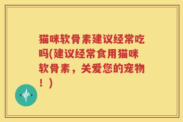 猫咪软骨素建议经常吃吗(建议经常食用猫咪软骨素,关爱您的宠物!) 猫咪软骨素建议经常吃吗(建议经常食用猫咪软骨素,关爱您的宠物!)