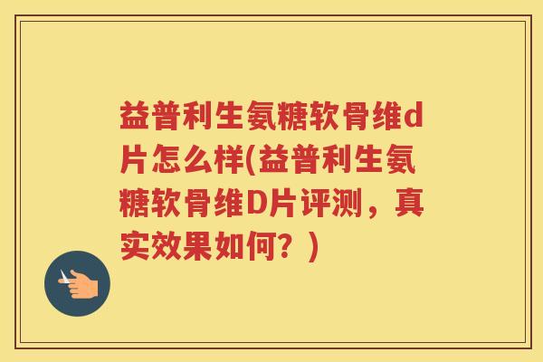 益普利生氨糖软骨维d片怎么样(益普利生氨糖软骨维D片评测,真实效果如何?) 益普利生氨糖软骨维d片怎么样(益普利生氨糖软骨维D片评测,真实效果如何?)