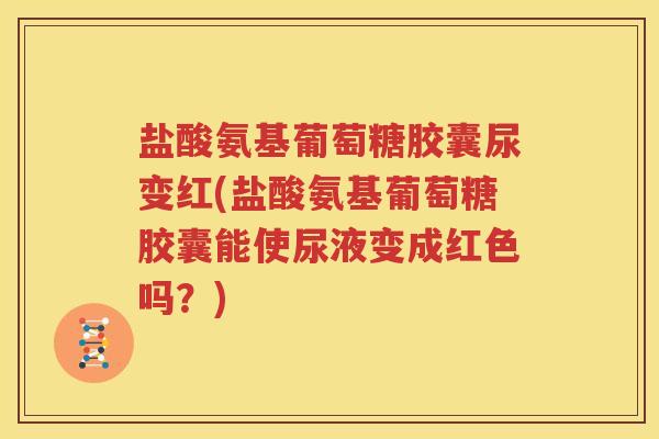 盐酸氨基葡萄糖胶囊尿变红(盐酸氨基葡萄糖胶囊能使尿液变成红色吗？)