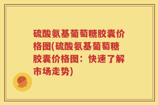 硫酸氨基葡萄糖胶囊价格图(硫酸氨基葡萄糖胶囊价格图:快速了解市场走势) 硫酸氨基葡萄糖胶囊价格图(硫酸氨基葡萄糖胶囊价格图:快速了解市场走势)