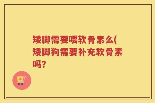 矮脚需要喂软骨素么(矮脚狗需要补充软骨素吗? 矮脚需要喂软骨素么(矮脚狗需要补充软骨素吗?