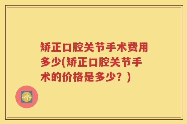 矫正口腔关节手术费用多少(矫正口腔关节手术的价格是多少?) 矫正口腔关节手术费用多少(矫正口腔关节手术的价格是多少?)
