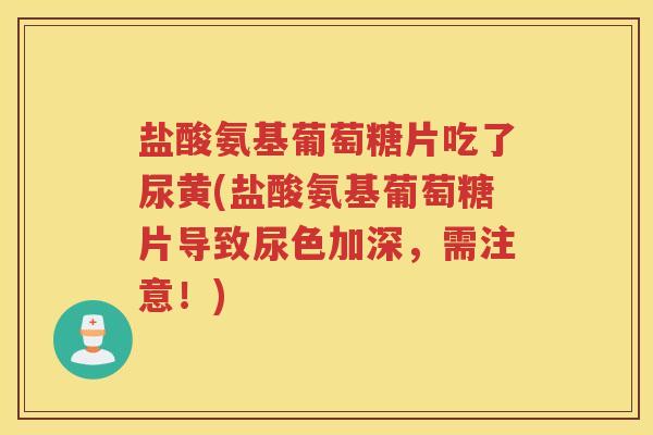 盐酸氨基葡萄糖片吃了尿黄(盐酸氨基葡萄糖片导致尿色加深,需注意!) 盐酸氨基葡萄糖片吃了尿黄(盐酸氨基葡萄糖片导致尿色加深,需注意!)