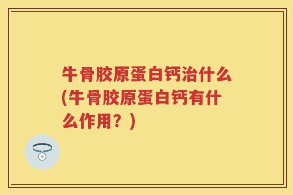 牛骨胶原蛋白钙什么(牛骨胶原蛋白钙有什么作用?) 牛骨胶原蛋白钙什么(牛骨胶原蛋白钙有什么作用?)