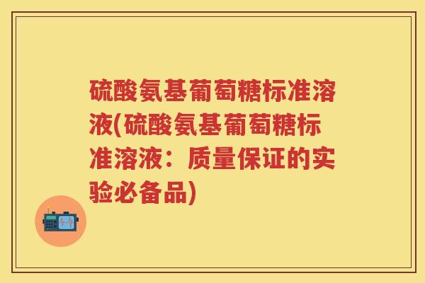 硫酸氨基葡萄糖标准溶液(硫酸氨基葡萄糖标准溶液:质量保证的实验必备品) 硫酸氨基葡萄糖标准溶液(硫酸氨基葡萄糖标准溶液:质量保证的实验必备品)