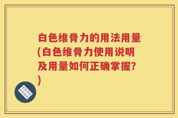白色维骨力的用法用量(白色维骨力使用说明及用量如何正确掌握?) 白色维骨力的用法用量(白色维骨力使用说明及用量如何正确掌握?)